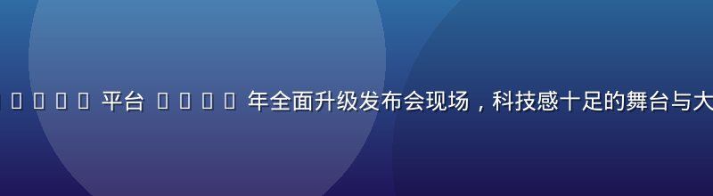www.91n.cn 平台 2026 年全面升级发布会现场，科技感十足的舞台与大屏展示新功能